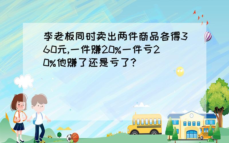 李老板同时卖出两件商品各得360元,一件赚20%一件亏20%他赚了还是亏了?