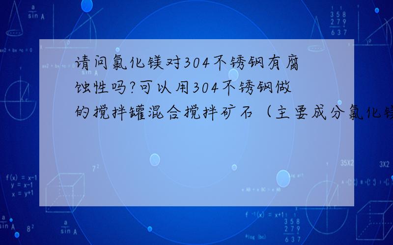 请问氯化镁对304不锈钢有腐蚀性吗?可以用304不锈钢做的搅拌罐混合搅拌矿石（主要成分氯化镁）吗?