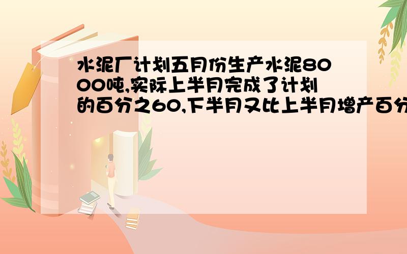 水泥厂计划五月份生产水泥8000吨,实际上半月完成了计划的百分之60,下半月又比上半月增产百分之20,（下）这个月实际超产多少吨?