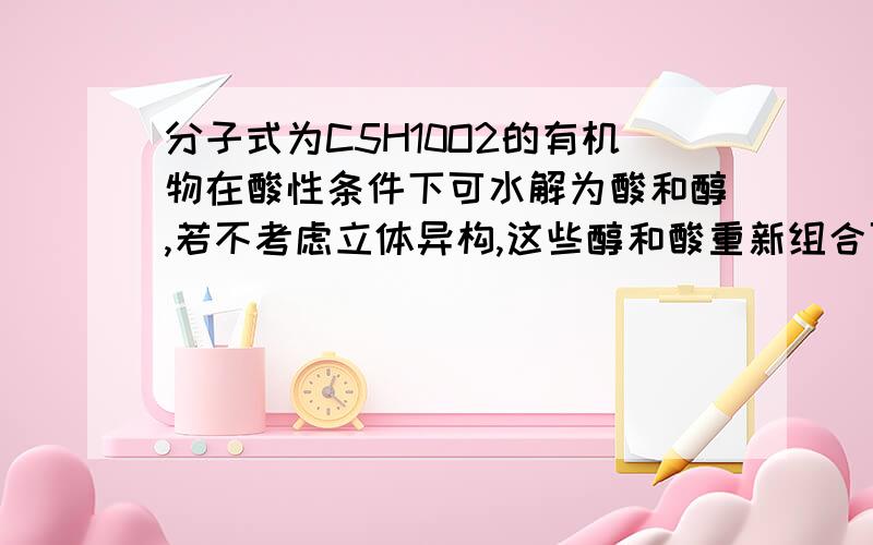 分子式为C5H10O2的有机物在酸性条件下可水解为酸和醇,若不考虑立体异构,这些醇和酸重新组合可形成的酯有40种,我列不齐,有人可以帮帮忙么?