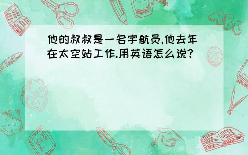 他的叔叔是一名宇航员,他去年在太空站工作.用英语怎么说?