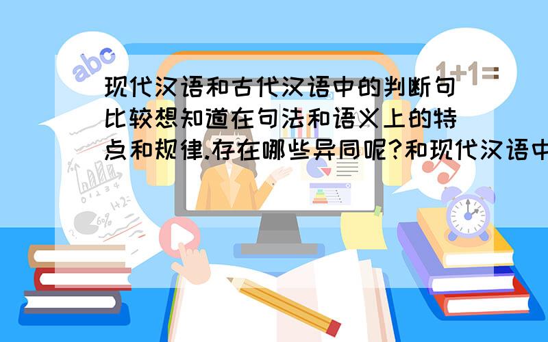 现代汉语和古代汉语中的判断句比较想知道在句法和语义上的特点和规律.存在哪些异同呢?和现代汉语中的判断句比较。只有判断词上的区别吗？有没有更详尽的回答了？