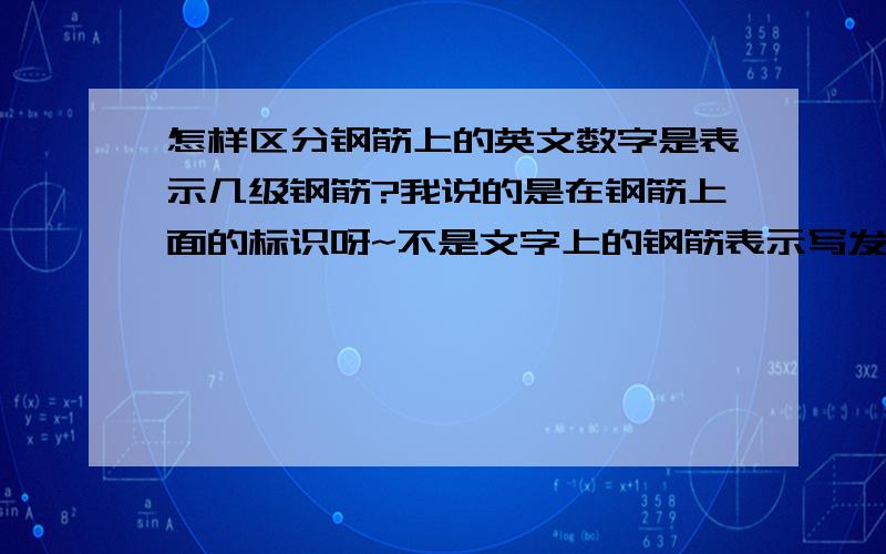 怎样区分钢筋上的英文数字是表示几级钢筋?我说的是在钢筋上面的标识呀~不是文字上的钢筋表示写发~