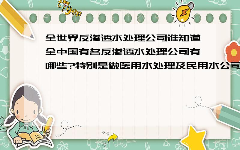 全世界反渗透水处理公司谁知道全中国有名反渗透水处理公司有哪些?特别是做医用水处理及民用水公司有哪些?