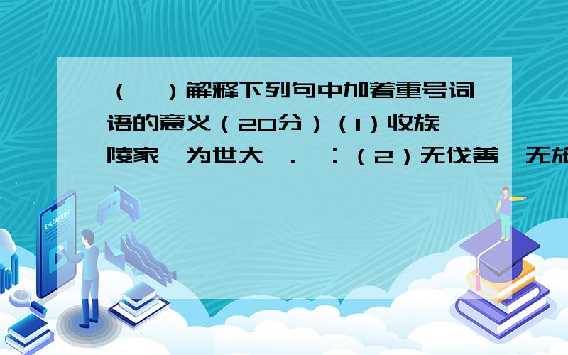 （一）解释下列句中加着重号词语的意义（20分）（1）收族陵家,为世大戮.戮：（2）无伐善,无施劳.伐：（3）射其右,毙于车中.毙：（4）为此春酒,以介眉寿.介：（5）夫诸侯之贿,聚于公室,