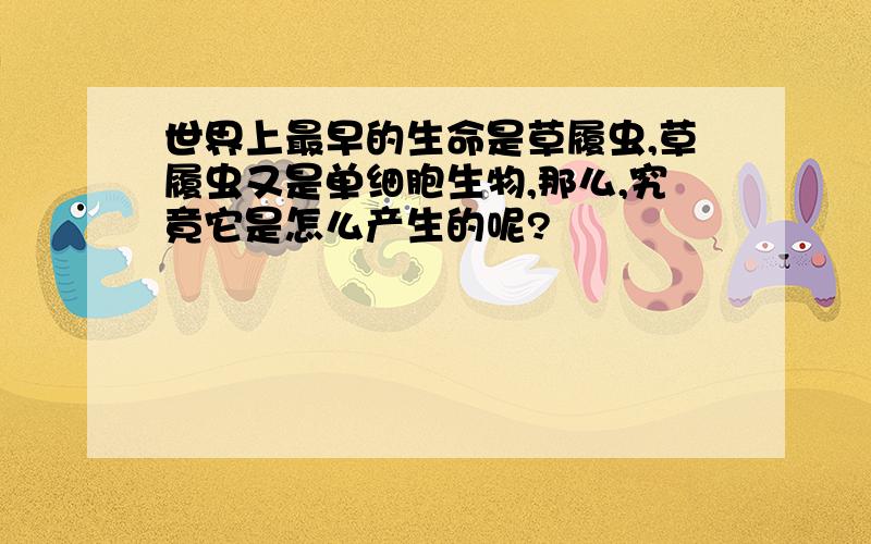 世界上最早的生命是草履虫,草履虫又是单细胞生物,那么,究竟它是怎么产生的呢?