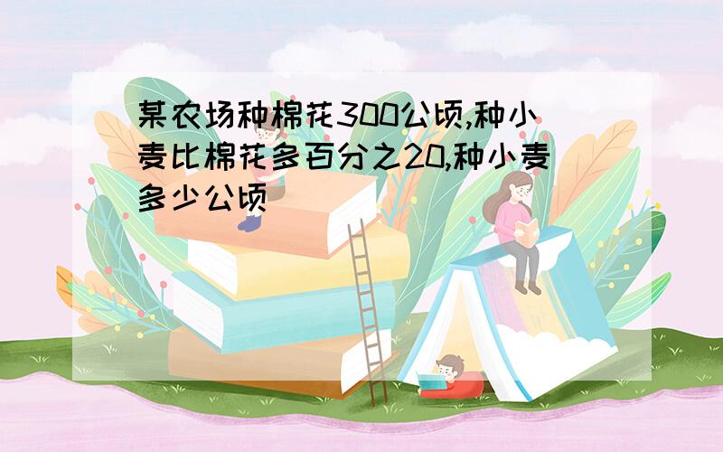 某农场种棉花300公顷,种小麦比棉花多百分之20,种小麦多少公顷