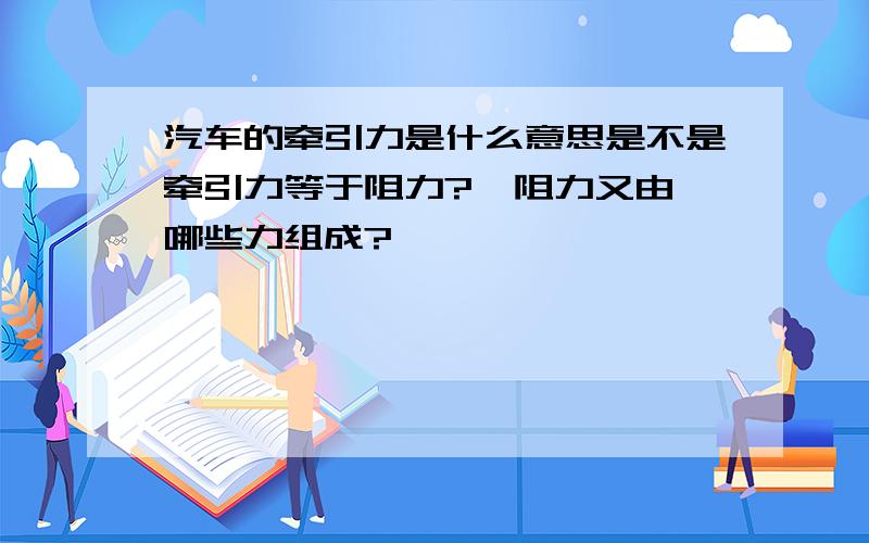 汽车的牵引力是什么意思是不是牵引力等于阻力?  阻力又由哪些力组成?