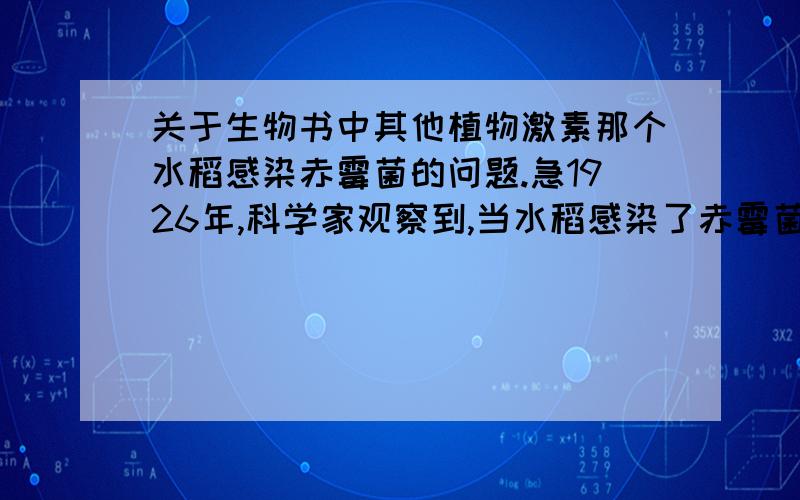 关于生物书中其他植物激素那个水稻感染赤霉菌的问题.急1926年,科学家观察到,当水稻感染了赤霉菌后,会出现植株疯长的现象,病株往往比正常植株高50%以上,而且结实率大大降低,因而称之为