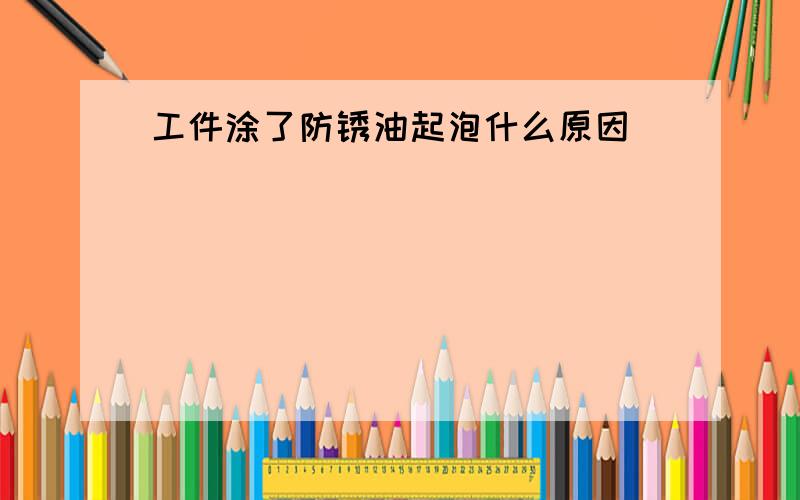 工件涂了防锈油起泡什么原因