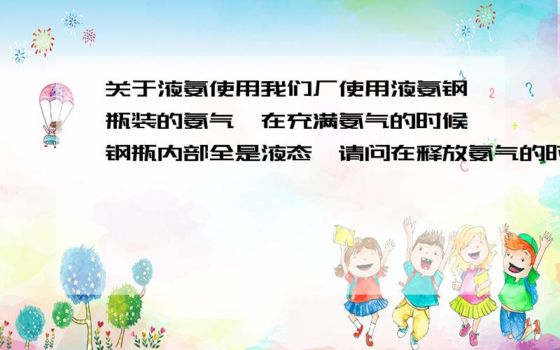 关于液氨使用我们厂使用液氨钢瓶装的氨气,在充满氨气的时候钢瓶内部全是液态,请问在释放氨气的时候,钢瓶内部压力和氨气（液氨）状态怎么变化.也就是说,是在某个时间点液体全部变为