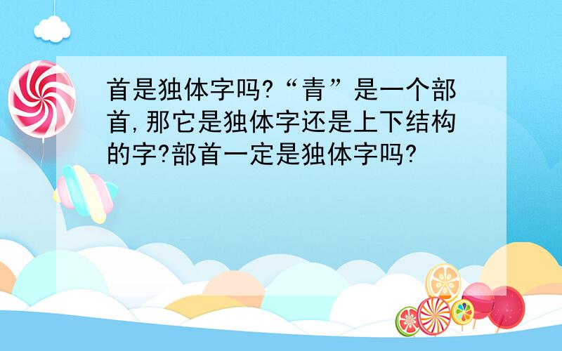 首是独体字吗?“青”是一个部首,那它是独体字还是上下结构的字?部首一定是独体字吗?