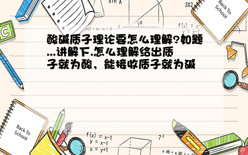 酸碱质子理论要怎么理解?如题...讲解下.怎么理解给出质子就为酸，能接收质子就为碱