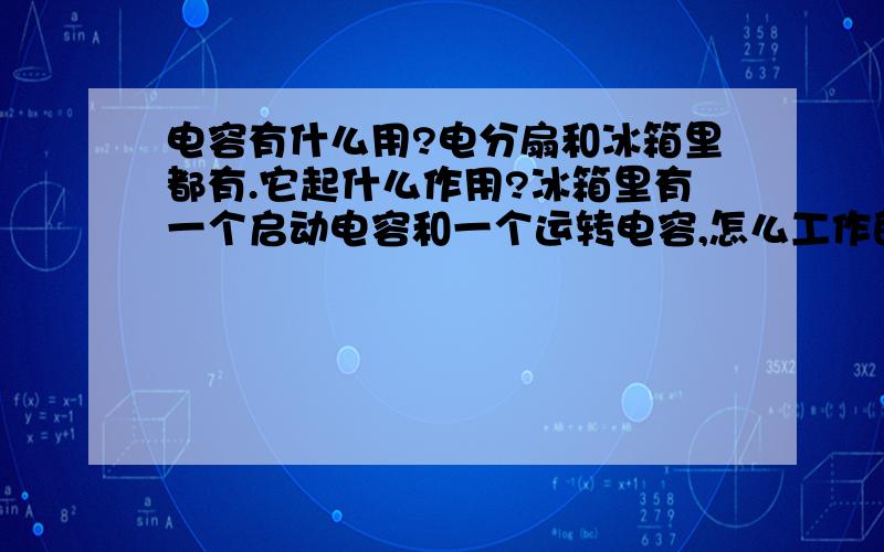 电容有什么用?电分扇和冰箱里都有.它起什么作用?冰箱里有一个启动电容和一个运转电容,怎么工作的呀!