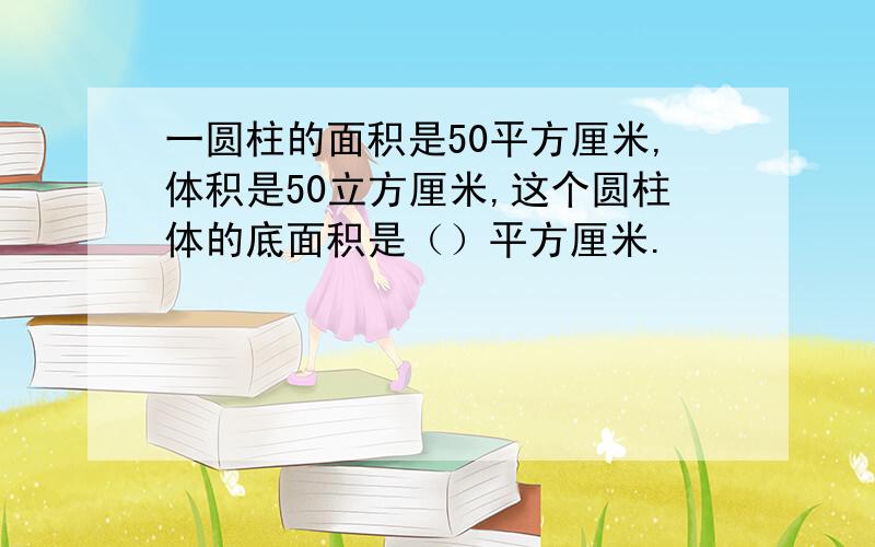 一圆柱的面积是50平方厘米,体积是50立方厘米,这个圆柱体的底面积是（）平方厘米.