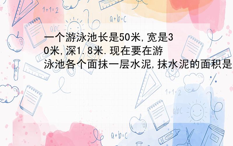 一个游泳池长是50米,宽是30米,深1.8米.现在要在游泳池各个面抹一层水泥,抹水泥的面积是多少平方米?（2）如果每平方米要用水泥12千克,22吨水泥够用吗?