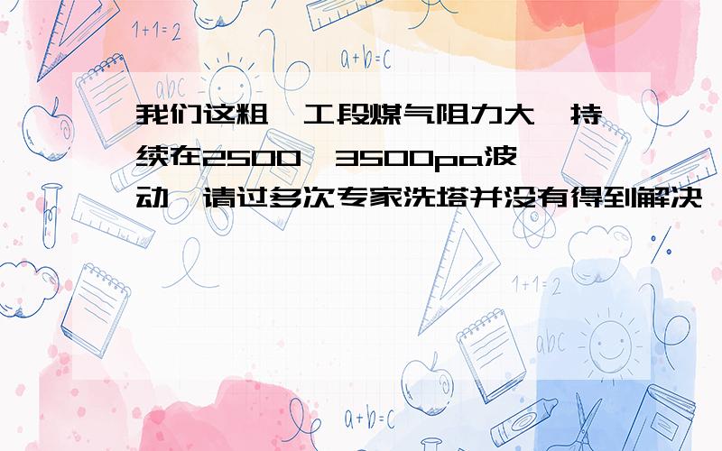 我们这粗苯工段煤气阻力大,持续在2500—3500pa波动,请过多次专家洗塔并没有得到解决,具体原因望相关人士解答,一起讨论!每次清洗终冷器、洗苯塔,效果刚开始比较明显,持续不到1周,又回到原