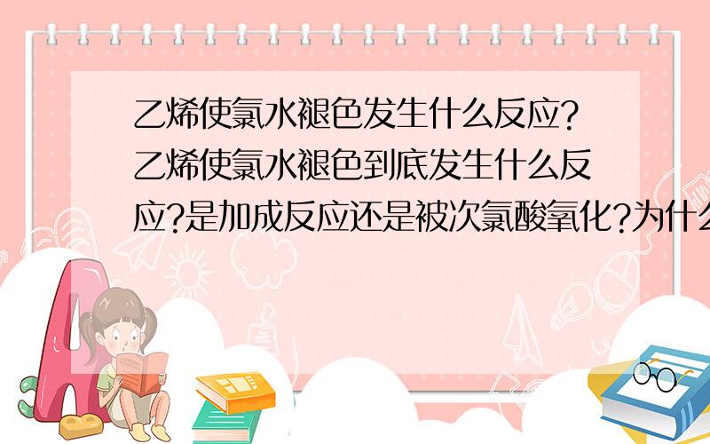 乙烯使氯水褪色发生什么反应?乙烯使氯水褪色到底发生什么反应?是加成反应还是被次氯酸氧化?为什么主要是加成反应啊？请作详细解答