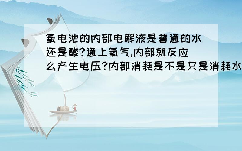 氧电池的内部电解液是普通的水还是酸?通上氧气,内部就反应么产生电压?内部消耗是不是只是消耗水?为什么是酸，不是水呢？酸能促进反应么？