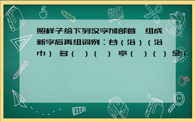 照样子给下列汉字加部首,组成新字后再组词例：谷（浴）（浴巾） 多（ ）（ ） 亭（ ）（ ) 全（ ）（ ） 列（ ）（ ） 加（ ）（ ） 包（ ）（ ）王（ ）（ ） 垂（ ）（ ）