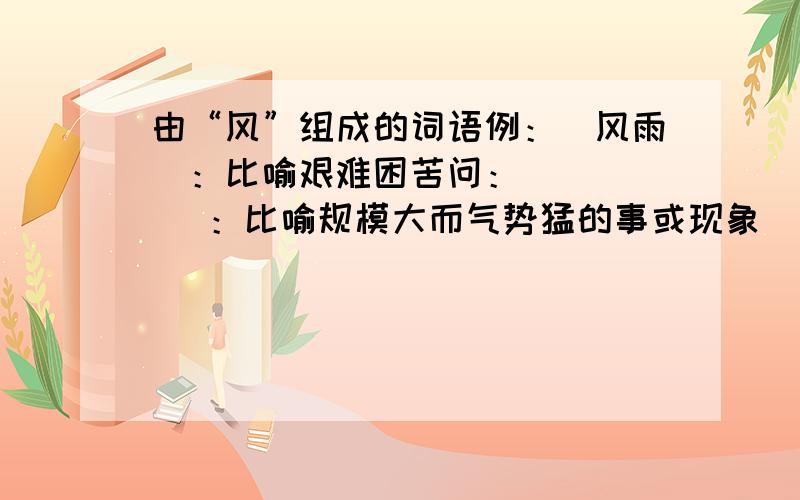 由“风”组成的词语例：（风雨）：比喻艰难困苦问：（    ）：比喻规模大而气势猛的事或现象    （    ）：比喻纠纷    （    ）：比喻传播出的消息    （    ）：比喻充耳不闻    （    ）：