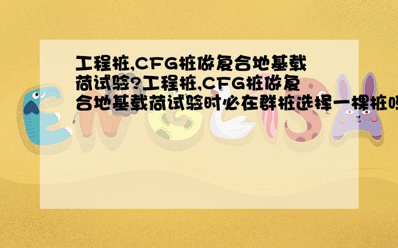 工程桩,CFG桩做复合地基载荷试验?工程桩,CFG桩做复合地基载荷试验时必在群桩选择一棵桩吗?两排桩能否做复合地基承载力试验.