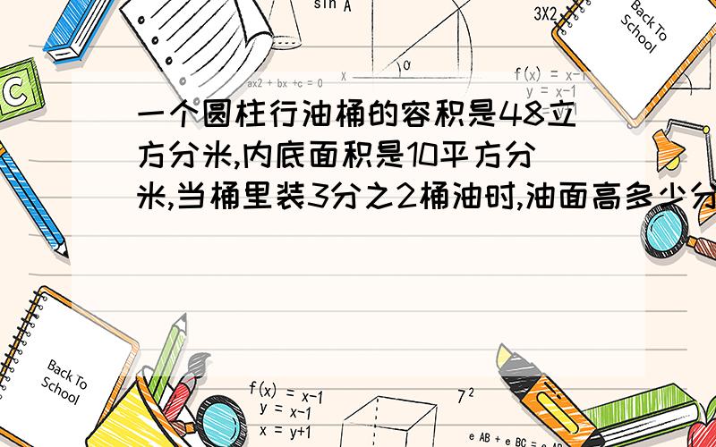 一个圆柱行油桶的容积是48立方分米,内底面积是10平方分米,当桶里装3分之2桶油时,油面高多少分米