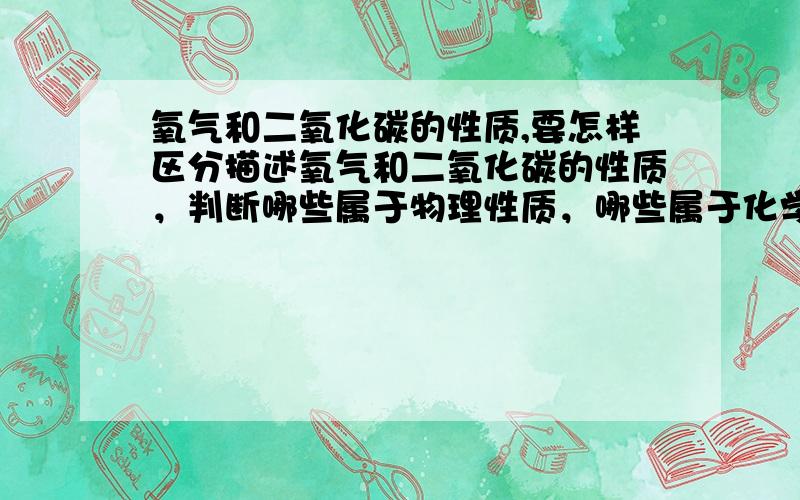 氧气和二氧化碳的性质,要怎样区分描述氧气和二氧化碳的性质，判断哪些属于物理性质，哪些属于化学性质，利用哪些方法可以区分他们，还有什么用途（生活和生产中的）