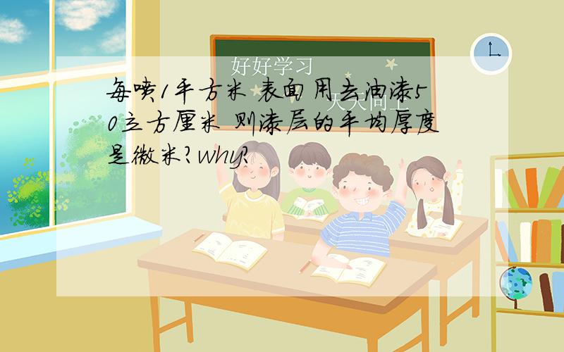 每喷1平方米 表面用去油漆50立方厘米 则漆层的平均厚度是微米?why?