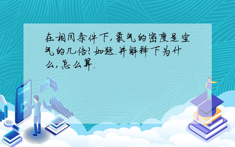 在相同条件下,氯气的密度是空气的几倍?如题.并解释下为什么,怎么算.