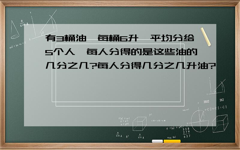 有3桶油,每桶6升,平均分给5个人,每人分得的是这些油的几分之几?每人分得几分之几升油?