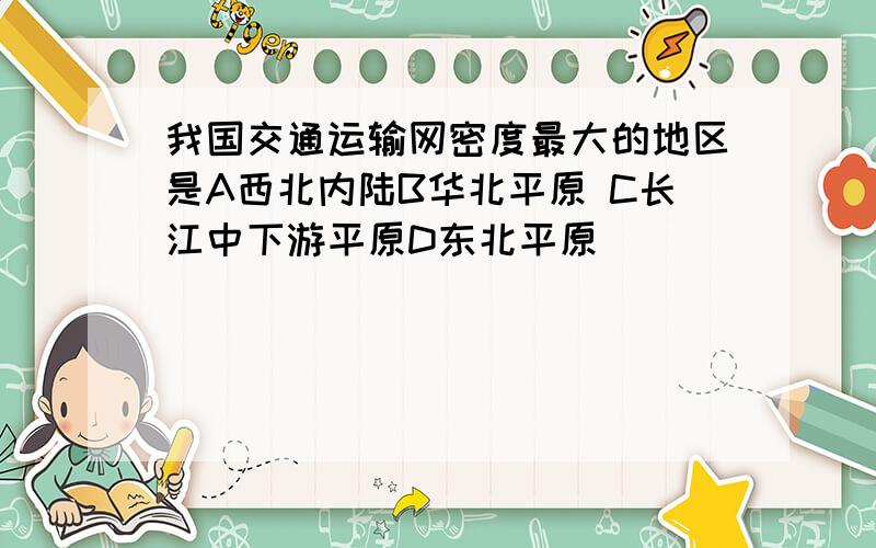 我国交通运输网密度最大的地区是A西北内陆B华北平原 C长江中下游平原D东北平原