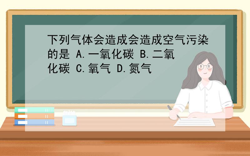 下列气体会造成会造成空气污染的是 A.一氧化碳 B.二氧化碳 C.氧气 D.氮气