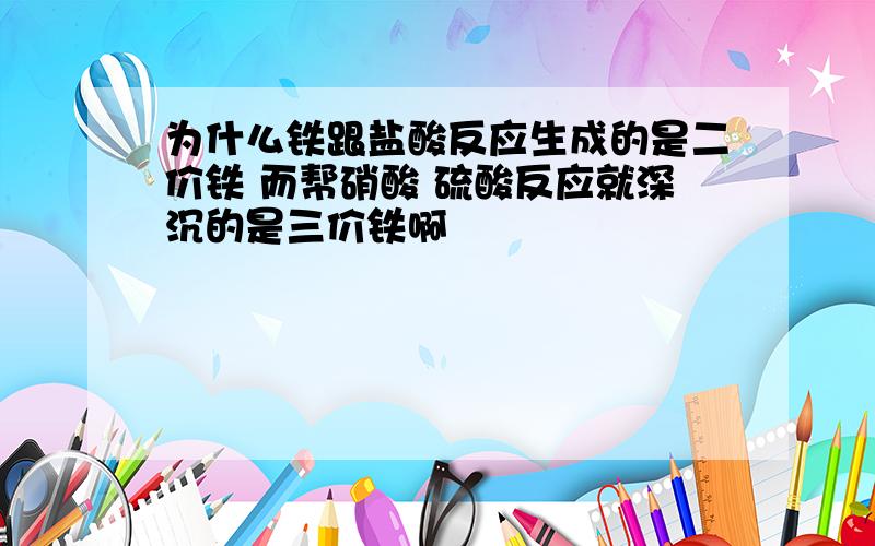 为什么铁跟盐酸反应生成的是二价铁 而帮硝酸 硫酸反应就深沉的是三价铁啊