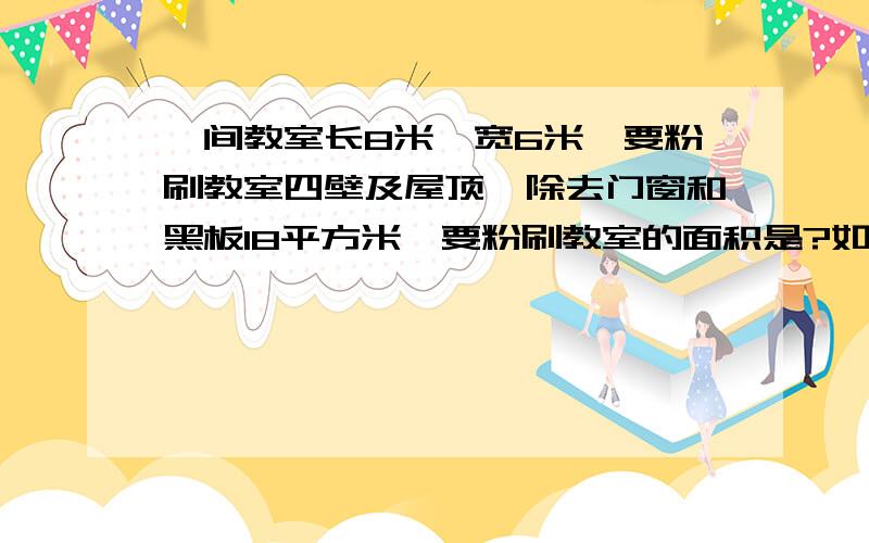 一间教室长8米,宽6米,要粉刷教室四壁及屋顶,除去门窗和黑板18平方米,要粉刷教室的面积是?如果每平方米用涂料0.7千克,一共要用涂料多少千克?