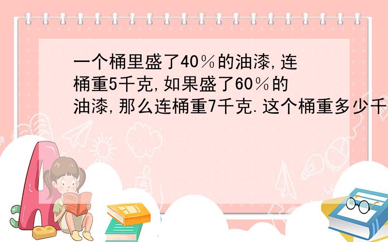 一个桶里盛了40％的油漆,连桶重5千克,如果盛了60％的油漆,那么连桶重7千克.这个桶重多少千克?