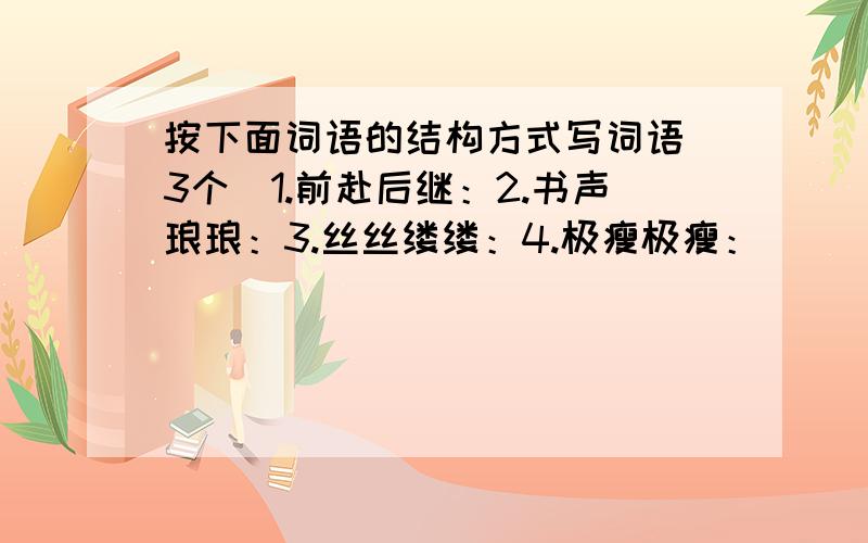 按下面词语的结构方式写词语（3个）1.前赴后继：2.书声琅琅：3.丝丝缕缕：4.极瘦极瘦：