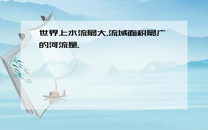 世界上水流最大.流域面积最广的河流是.