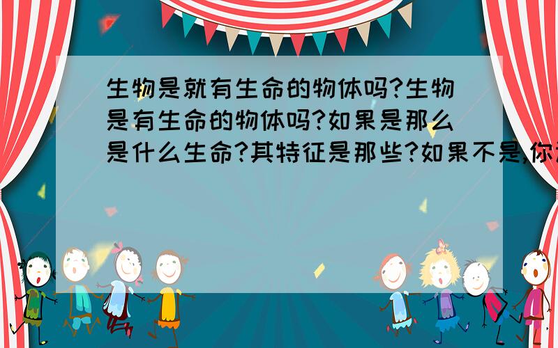 生物是就有生命的物体吗?生物是有生命的物体吗?如果是那么是什么生命?其特征是那些?如果不是,你认为什么?答的好有追加分!