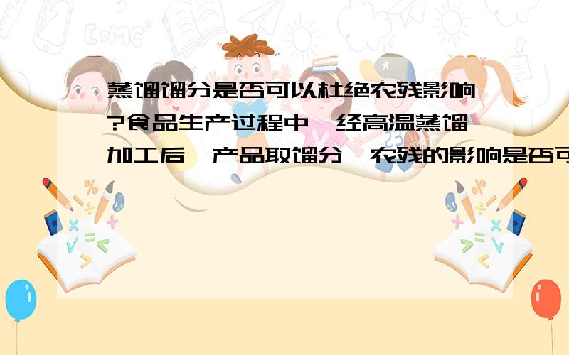 蒸馏馏分是否可以杜绝农残影响?食品生产过程中,经高温蒸馏加工后,产品取馏分,农残的影响是否可以忽略?有没有人做过类似验证试验?比如说白酒的基础酒,经高温蒸馏后是否原粮中农残不会