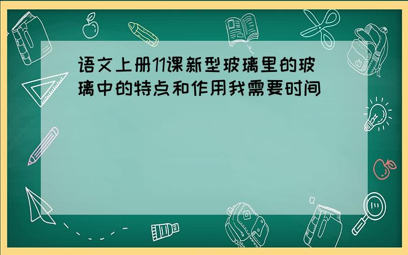 语文上册11课新型玻璃里的玻璃中的特点和作用我需要时间