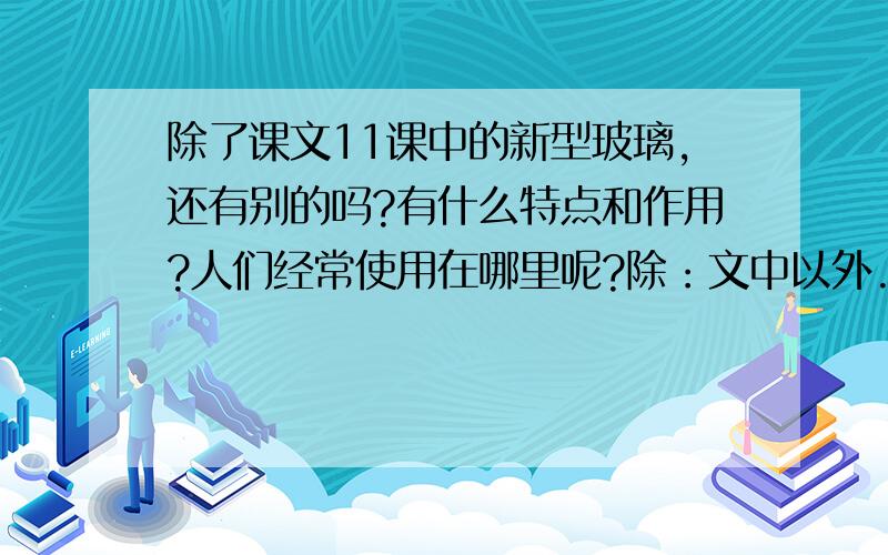 除了课文11课中的新型玻璃,还有别的吗?有什么特点和作用?人们经常使用在哪里呢?除：文中以外..夹丝玻璃.快..........................................................................................................