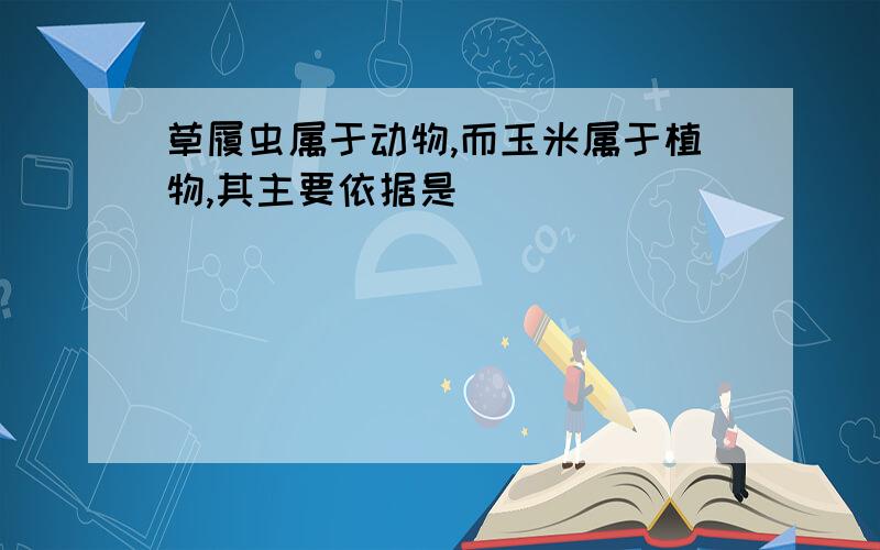 草履虫属于动物,而玉米属于植物,其主要依据是