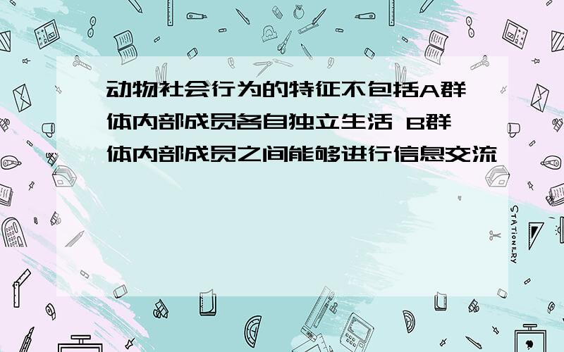 动物社会行为的特征不包括A群体内部成员各自独立生活 B群体内部成员之间能够进行信息交流