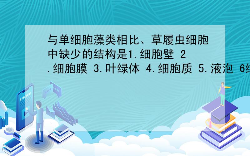 与单细胞藻类相比、草履虫细胞中缺少的结构是1.细胞壁 2.细胞膜 3.叶绿体 4.细胞质 5.液泡 6细胞核A.135 B.345 C.136 D,145