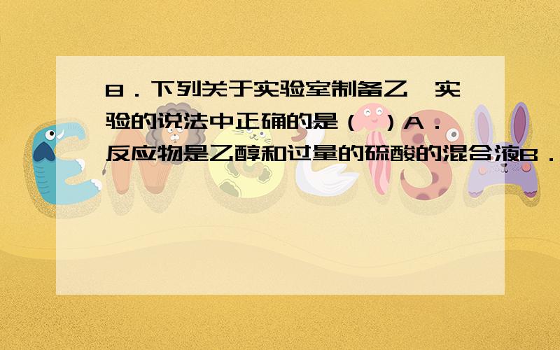 8．下列关于实验室制备乙烯实验的说法中正确的是（ ）A．反应物是乙醇和过量的硫酸的混合液B．温度计插入反应液的液面下,以便控制反应温度C．反应容器烧瓶中应加入少许碎瓷片D．反应