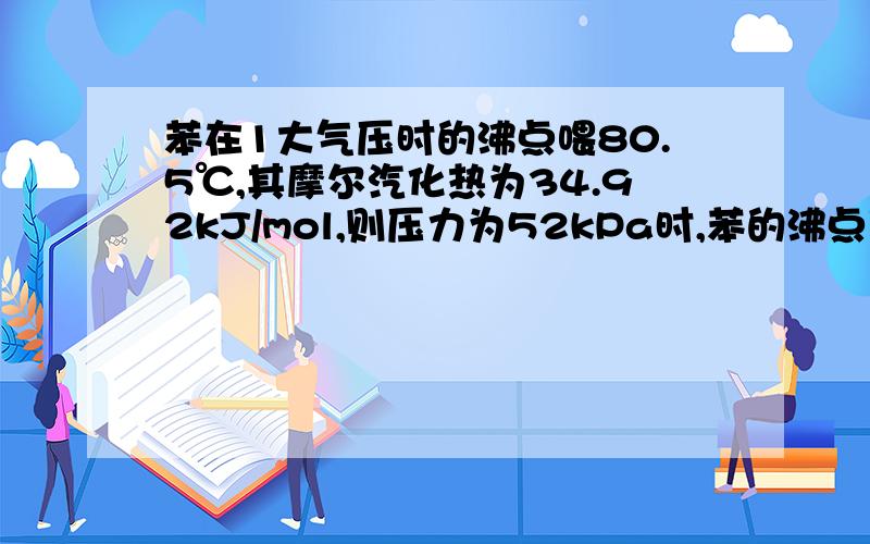 苯在1大气压时的沸点喂80.5℃,其摩尔汽化热为34.92kJ/mol,则压力为52kPa时,苯的沸点变为多少?希望能给出详细的解题思路!还有考查知识点…