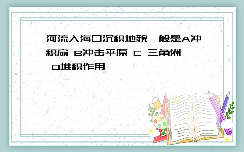 河流入海口沉积地貌一般是A冲积扇 B冲击平原 C 三角洲 D堆积作用