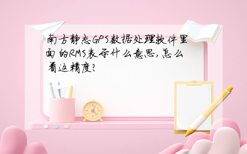 南方静态GPS数据处理软件里面的RMS表示什么意思,怎么看这精度?