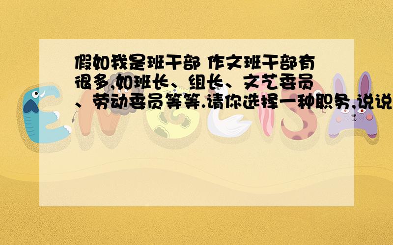 假如我是班干部 作文班干部有很多,如班长、组长、文艺委员、劳动委员等等.请你选择一种职务,说说心目中的班干部应该是什么样子的.1、文体不限2、字数不超过700字